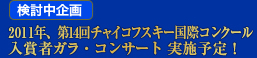 「検討中企画」2011年、第14回チャイコフスキー国際コンクール　入賞者ガラ・コンサート 実施予定！<br />
