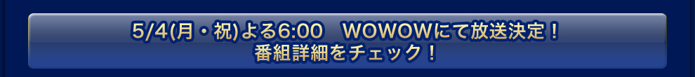 5/4(月・祝)よる6:00　WOWOWにて放送決定！詳しくはこちら