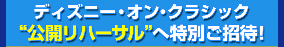 ディズニー・オン・クラシック “公開リハーサル”へ特別ご招待！
