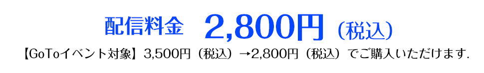 配信料金　2,800円（税込）【GoToイベント対象】3,500円（税込）→2,800円（税込）でご購入いただけます.