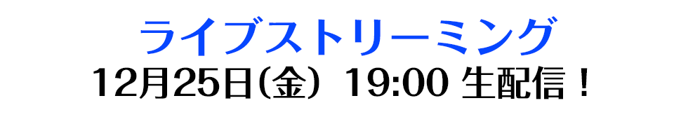  ライブストリーミング　 12月25日（金）19:00 生配信！
