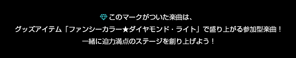 このマークがついた楽曲は、グッズアイテム「ファンシーカラー★ダイヤモンド・ライト」で盛り上がる参加 型楽曲！一緒に迫力満点のステージを創り上げよう！