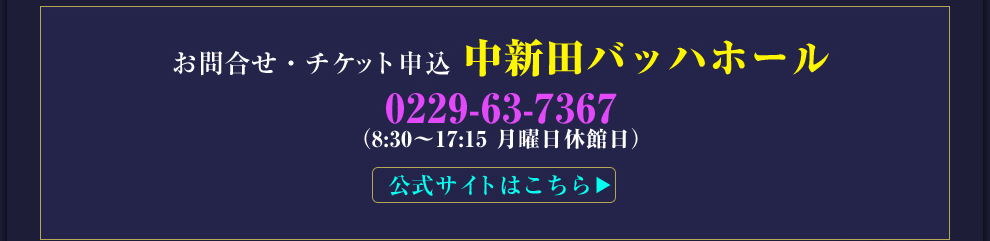 問合せ・チケット申込 中新田バッハホール 229-63-7367(8:30~17:15 月曜日休館日)