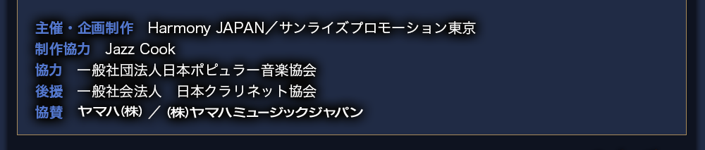 主催・企画制作　Harmony JAPAN　サンライズプロモーション東京　制作協力　Jazz Cook　協力　一般社団法人日本ポピュラー音楽協会