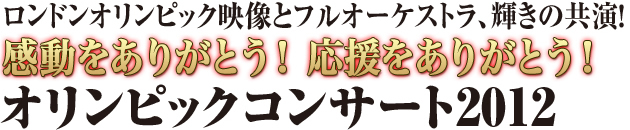 感動ロンドンオリンピック映像とフルオーケストラ、輝きの共演！　感動をありがとう！ 応援をありがとう！　オリンピックコンサート2012