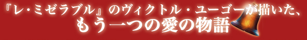 『レ・ミゼラブル』のヴィクトル・ユーゴーが描いた、
もう一つの愛の物語