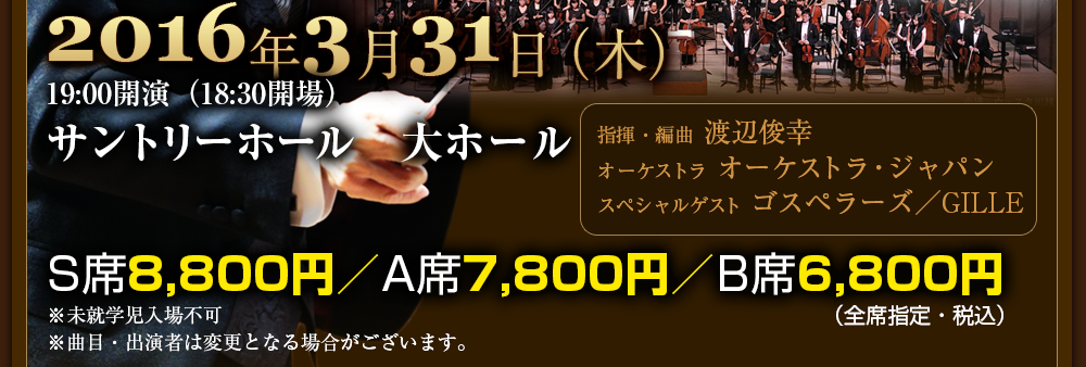 2016年3月31日（木）19:00開演（18:30開場） サントリーホール　大ホール S席8,800円／A席7,800円／B席6,800円（全席指定・税込） ※未就学児入場不可　指揮・編曲　渡辺俊幸 オーケストラ　オーケストラ・ジャパン ゲスト　ゴスペラーズ／GILLE 