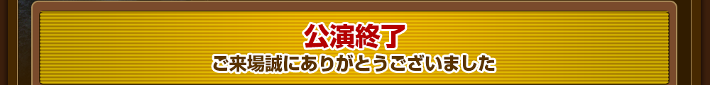 公演終了　ご来場誠にありがとうございました