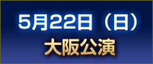 5月22日（日） 大阪公演 